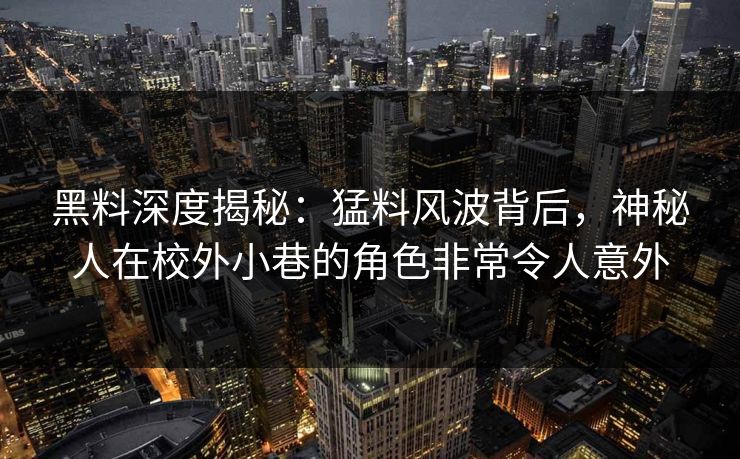 黑料深度揭秘：猛料风波背后，神秘人在校外小巷的角色非常令人意外