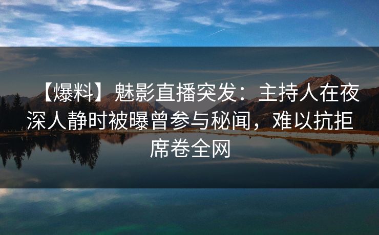【爆料】魅影直播突发：主持人在夜深人静时被曝曾参与秘闻，难以抗拒席卷全网