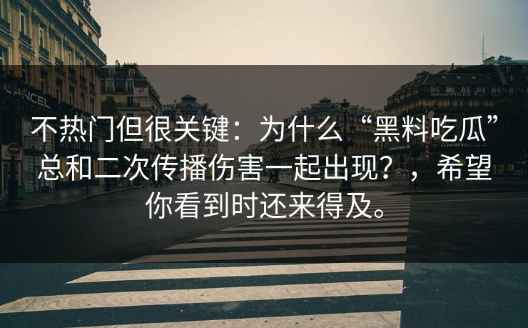 不热门但很关键：为什么“黑料吃瓜”总和二次传播伤害一起出现？，希望你看到时还来得及。