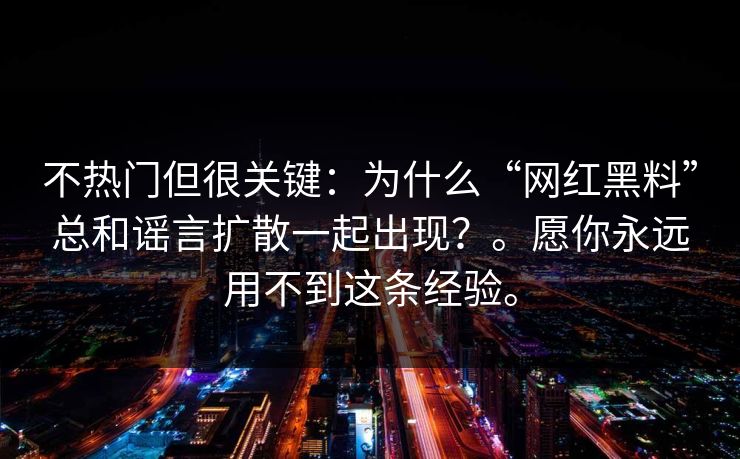 不热门但很关键：为什么“网红黑料”总和谣言扩散一起出现？。愿你永远用不到这条经验。
