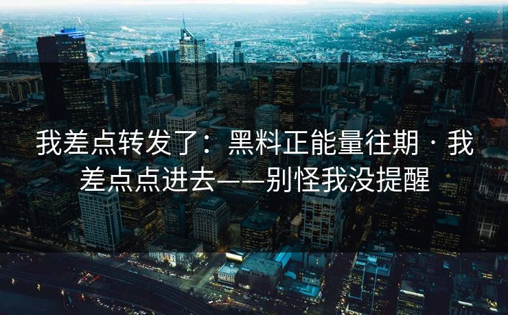 我差点转发了：黑料正能量往期 · 我差点点进去——别怪我没提醒