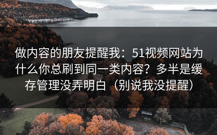 做内容的朋友提醒我:51视频网站为什么你总刷到同一类内容?多半是缓存管理没弄明白(别说我没提醒) 做内容的朋友提醒我:51视频网站为什么你总刷到同一类内容?多半是缓存管理没弄明白(别说我没提醒)