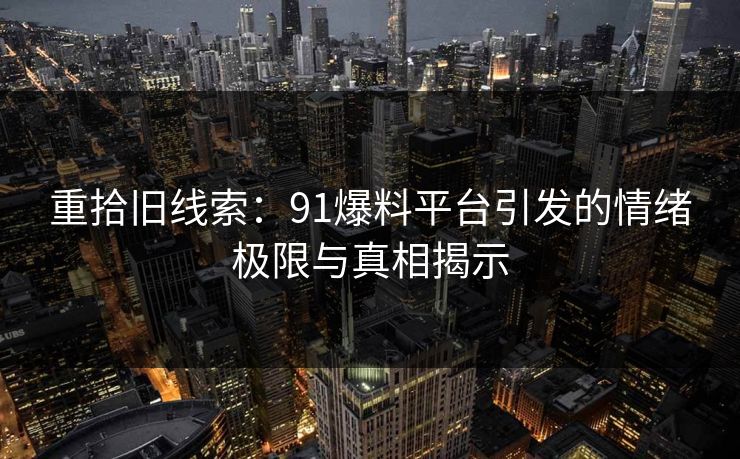 重拾旧线索:91爆料平台引发的情绪极限与真相揭示 重拾旧线索:91爆料平台引发的情绪极限与真相揭示