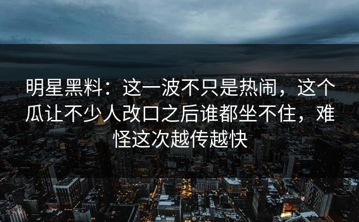 明星黑料:这一波不只是热闹,这个瓜让不少人改口之后谁都坐不住,难怪这次越传越快 明星黑料:这一波不只是热闹,这个瓜让不少人改口之后谁都坐不住,难怪这次越传越快