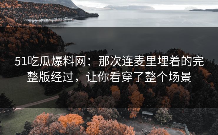 51吃瓜爆料网:那次连麦里埋着的完整版经过,让你看穿了整个场景 51吃瓜爆料网:那次连麦里埋着的完整版经过,让你看穿了整个场景